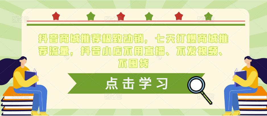 抖音商城推荐极致动销，七天打爆商城推荐流量，抖音小店不用直播、不发视频、不囤货-学习资源社