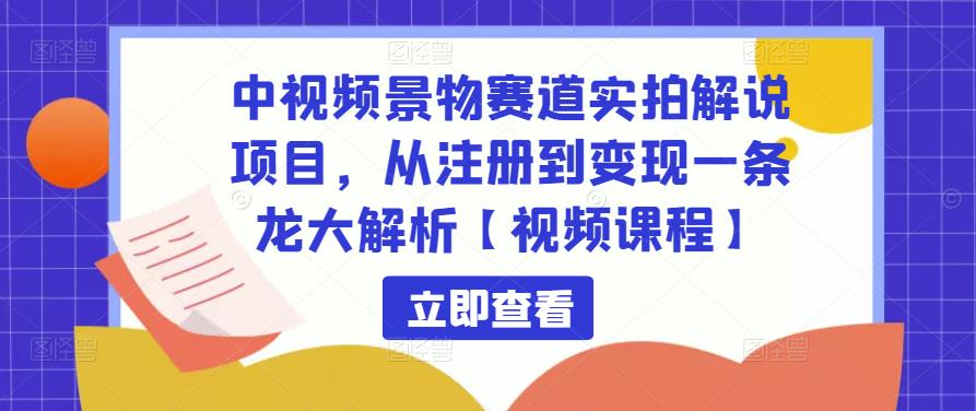 中视频景物赛道实拍解说项目，从注册到变现一条龙大解析【视频课程】-学习资源社