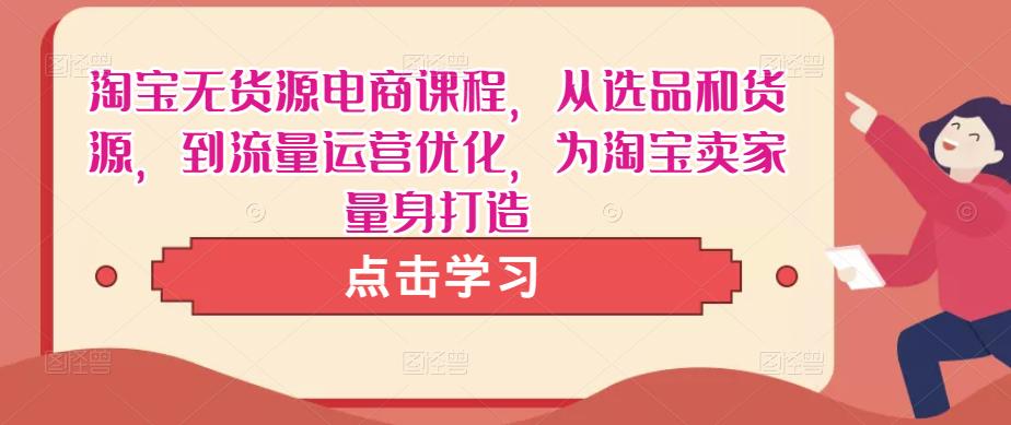 淘宝无货源电商课程，从选品和货源，到流量运营优化，为淘宝卖家量身打造-学习资源社