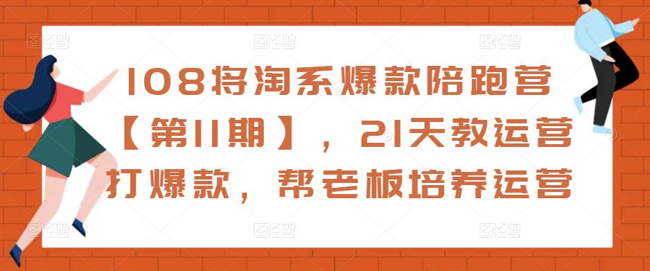 108将淘系爆款陪跑营【第11期】，21天教运营打爆款，帮老板培养运营-学习资源社