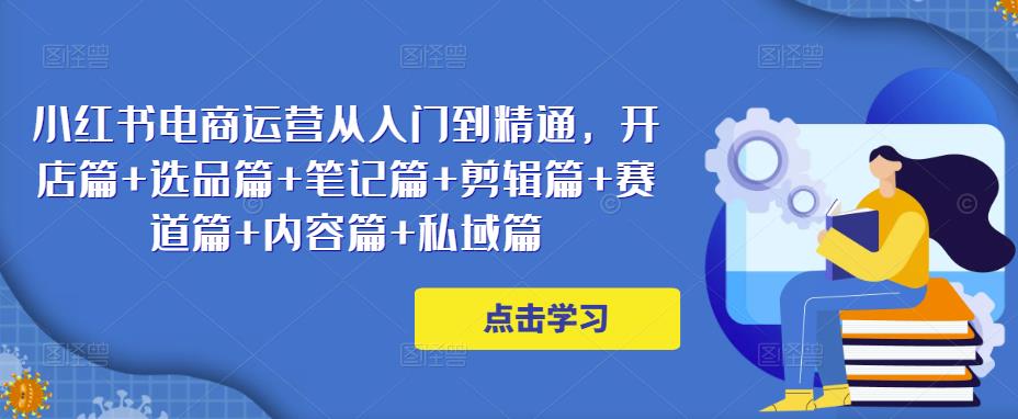 小红书电商运营从入门到精通，开店篇+选品篇+笔记篇+剪辑篇+赛道篇+内容篇+私域篇-学习资源社