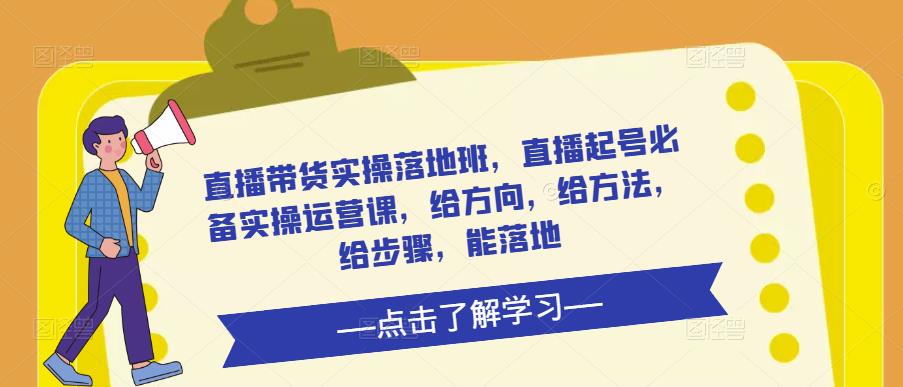 直播带货实操落地班，直播起号必备实操运营课，给方向，给方法，给步骤，能落地-学习资源社