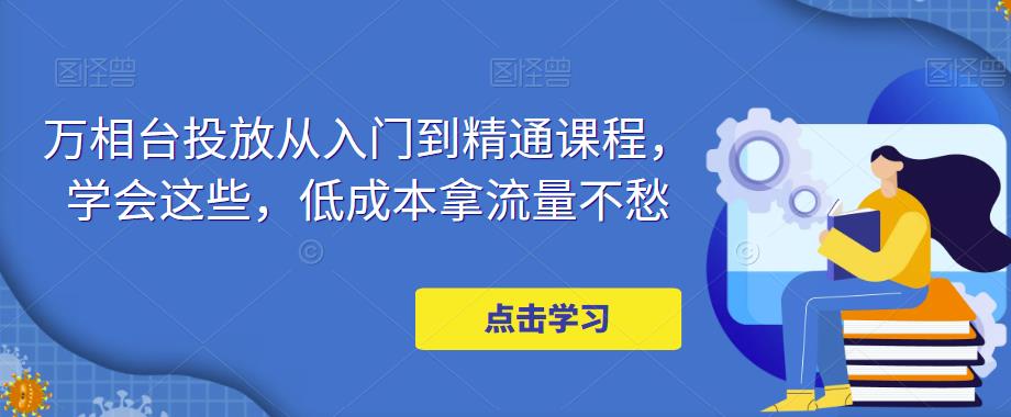 万相台投放从入门到精通课程，学会这些，低成本拿流量不愁-学习资源社