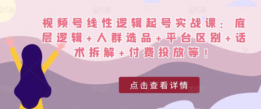 视频号线性逻辑起号实战课：底层逻辑+人群选品+平台区别+话术拆解+付费投放等！-学习资源社