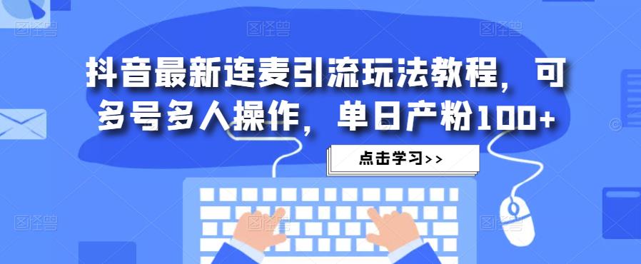 抖音最新连麦引流玩法教程，可多号多人操作，单日产粉100+-学习资源社