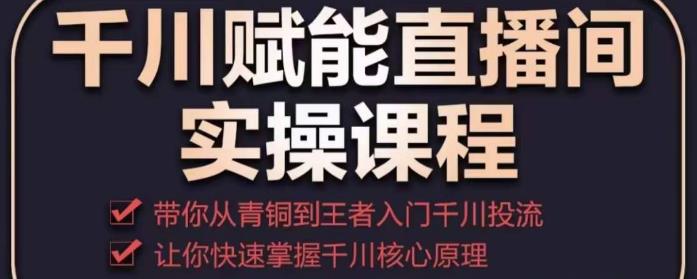 千川赋能直播间实操课程，带你从青铜到王者的入门千川投流，让你快速掌握千川核心原理-学习资源社