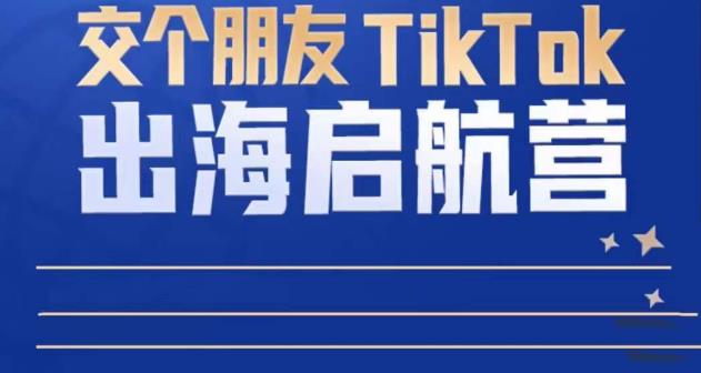 TikTok商家出海启航营：教你TikTok跨境电商的底层逻辑，即使是零基础的你也可以快速上手-学习资源社