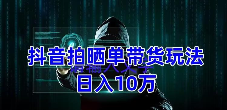 抖音拍晒单带货玩法分享，项目整体流程简单，有团队实测日入1万【教程+素材】-学习资源社