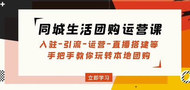 同城生活团购运营课：入驻-引流-运营-直播搭建等玩转本地团购-学习资源社