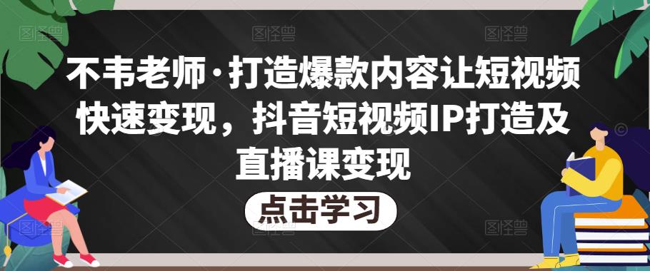 不韦老师·打造爆款内容让短视频快速变现，抖音短视频IP打造及直播课变现-学习资源社