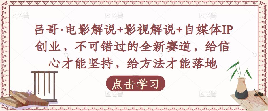 吕哥·电影解说+影视解说+自媒体IP创业，不可错过的全新赛道，给信心才能坚持，给方法才能落地-学习资源社