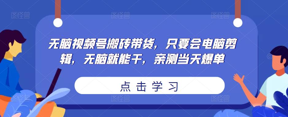 无脑视频号搬砖带货，只要会电脑剪辑，无脑就能干，亲测当天爆单-学习资源社