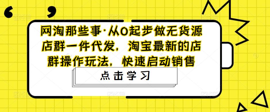 网淘那些事·从0起步做无货源店群一件代发，淘宝最新的店群操作玩法，快速启动销售-学习资源社