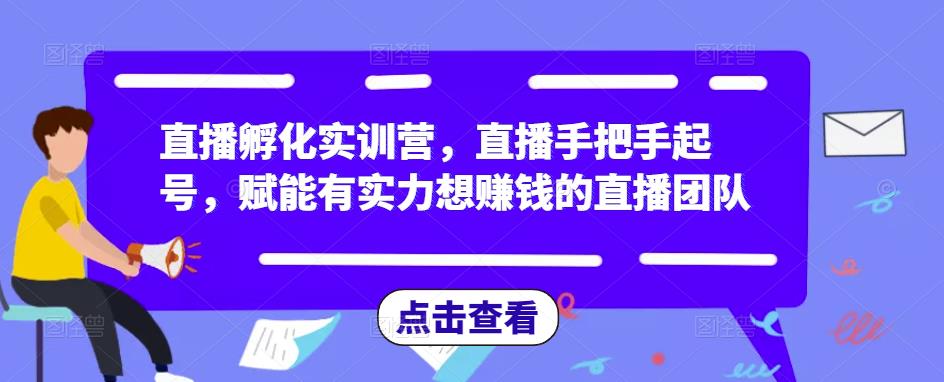 直播孵化实训营，直播手把手起号，赋能有实力想赚钱的直播团队-学习资源社