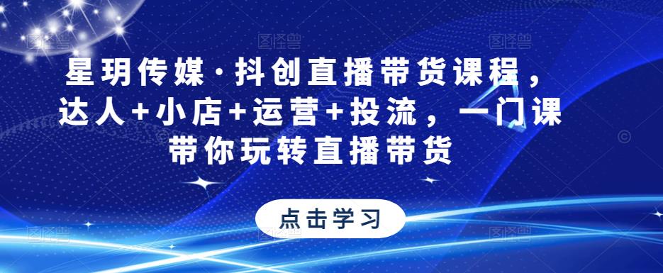 星玥传媒·抖创直播带货课程，达人+小店+运营+投流，一门课带你玩转直播带货-学习资源社