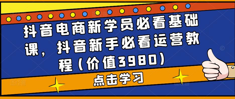 抖音电商新学员必看基础课，抖音新手必看运营教程(价值3980)-学习资源社