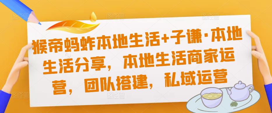 猴帝蚂蚱本地生活+子谦·本地生活分享，本地生活商家运营，团队搭建，私域运营-学习资源社