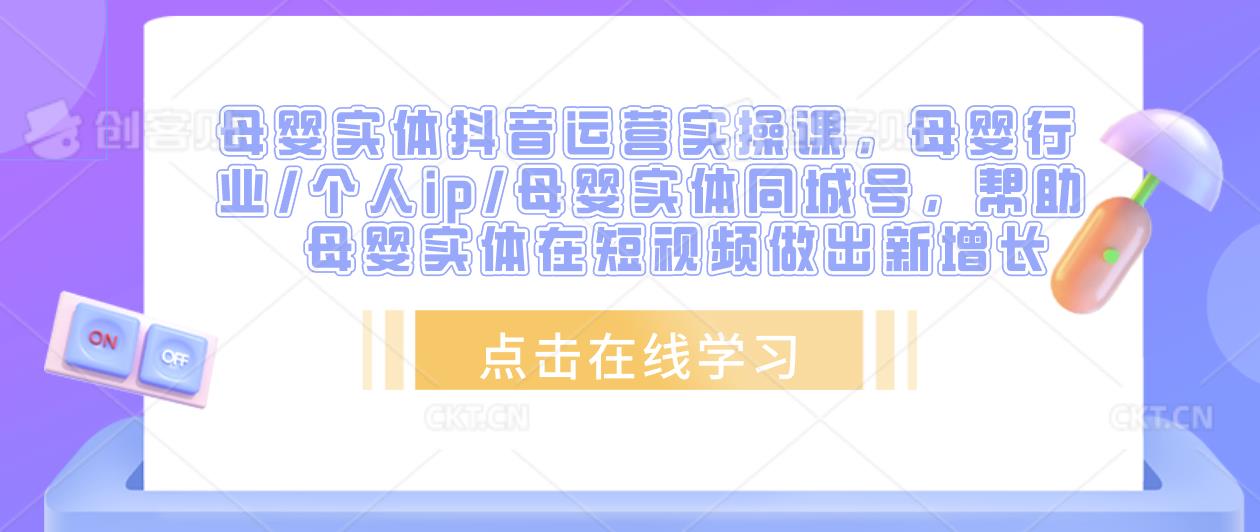 母婴实体抖音运营实操课，母婴行业/个人ip/母婴实体同城号，帮助母婴实体在短视频做出新增长-学习资源社