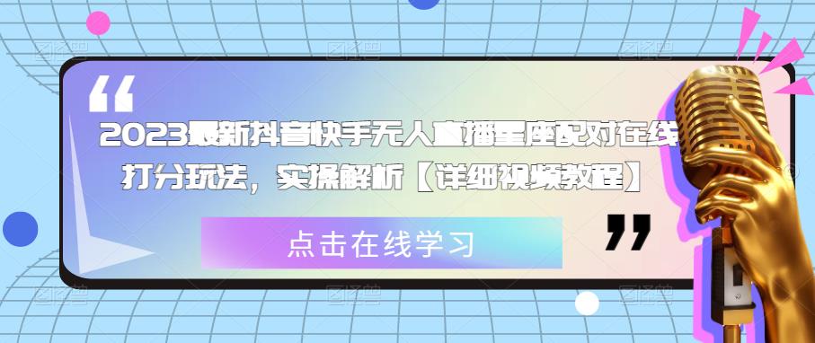 2023最新抖音快手无人直播星座配对在线打分玩法，实操解析【详细视频教程】-学习资源社