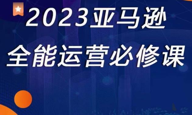 2023亚马逊全能运营必修课，全面认识亚马逊平台+精品化选品+CPC广告的极致打法-学习资源社