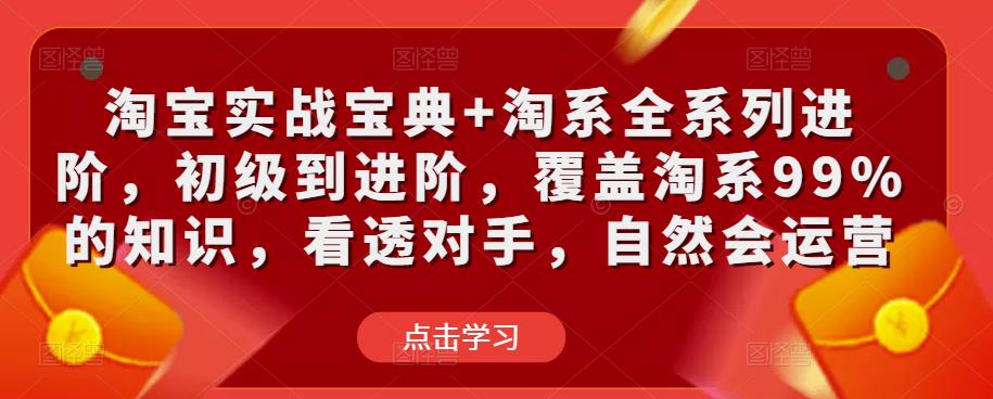 淘宝实战宝典+淘系全系列进阶，初级到进阶，覆盖淘系99%的知识，看透对手，自然会运营-学习资源社