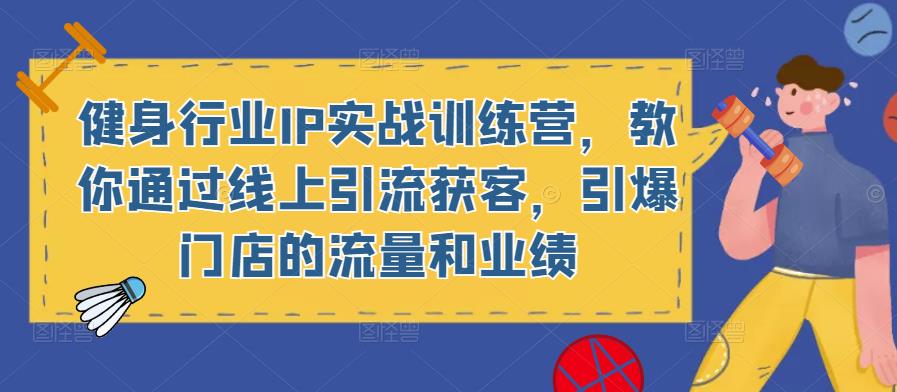 健身行业IP实战训练营，教你通过线上引流获客，引爆门店的流量和业绩-学习资源社