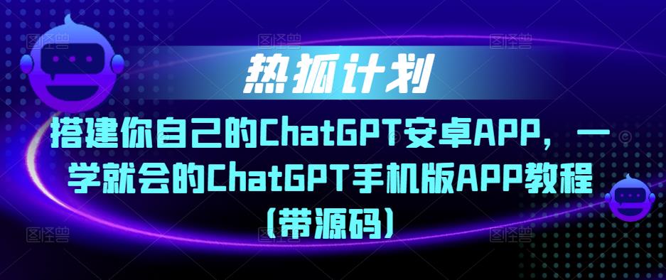 热狐计划·搭建你自己的ChatGPT安卓APP，一学就会的ChatGPT手机版APP教程（带源码）-学习资源社