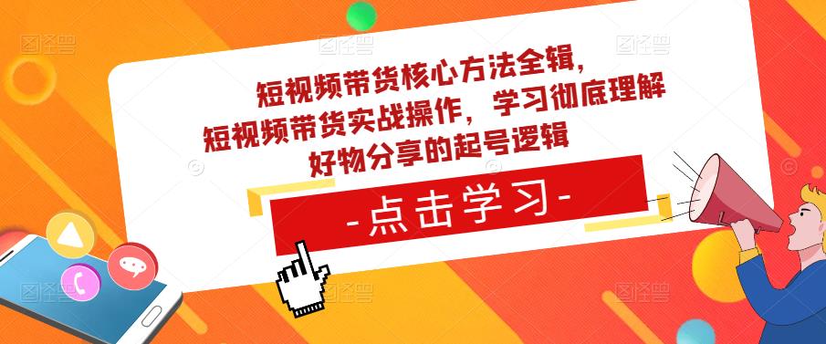 短视频带货核心方法全辑，​短视频带货实战操作，学习彻底理解好物分享的起号逻辑-学习资源社