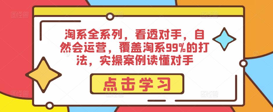 淘系全系列，看透对手，自然会运营，覆盖淘系99%的打法，实操案例读懂对手-学习资源社