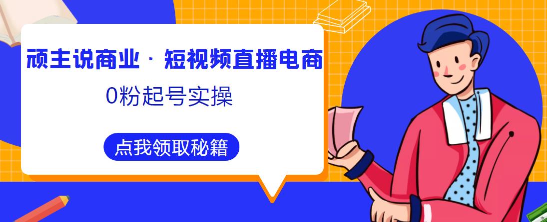 顽主说商业·短视频直播电商0粉起号实操，超800分钟超强实操干活，高效时间、快速落地拿成果-学习资源社