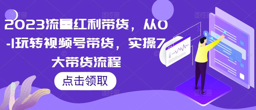 2023流量红利带货，从0-1玩转视频号带货，实操7大带货流程-学习资源社