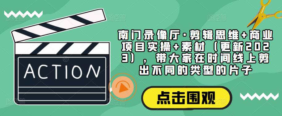 南门录像厅·剪辑思维+商业项目实操+素材（更新2023），带大家在时间线上剪出不同的类型的片子-学习资源社