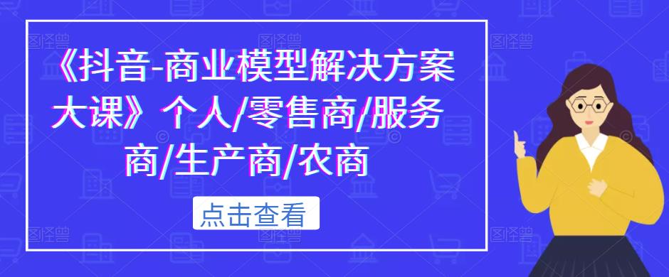 《抖音-商业模型解决方案大课》个人/零售商/服务商/生产商/农商-学习资源社