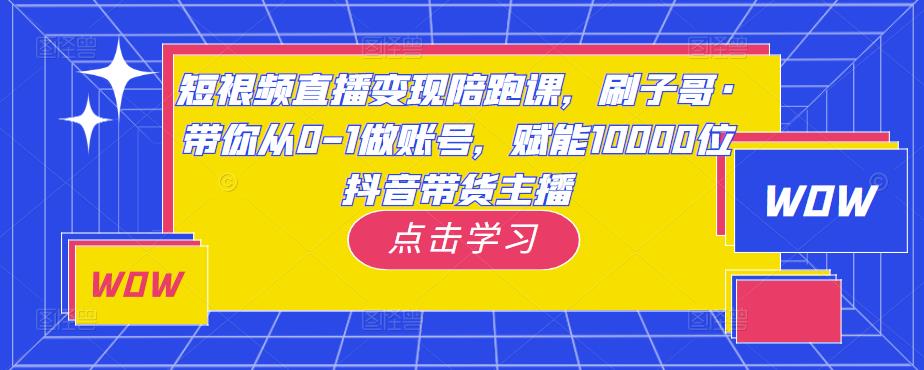 短视频直播变现陪跑课，刷子哥·带你从0-1做账号，赋能10000位抖音带货主播-学习资源社