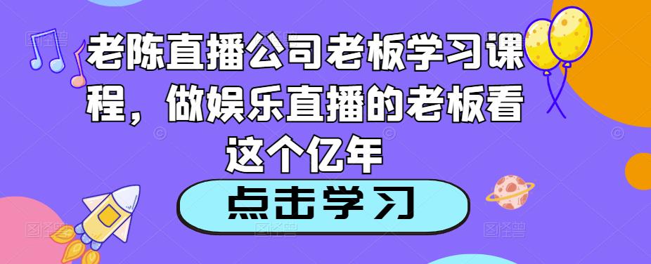 老陈直播公司老板学习课程，做娱乐直播的老板看这个-学习资源社