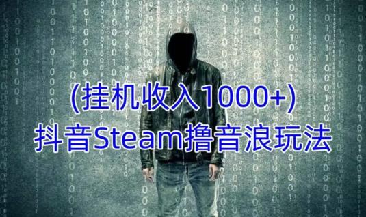 抖音Steam撸音浪玩法，挂机一天收入1000+不露脸 不说话 不封号 社恐人群福音-学习资源社