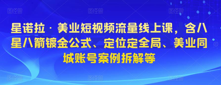 星诺拉·美业短视频流量线上课，含八星八箭镀金公式、定位定全局、美业同城账号案例拆解等-学习资源社