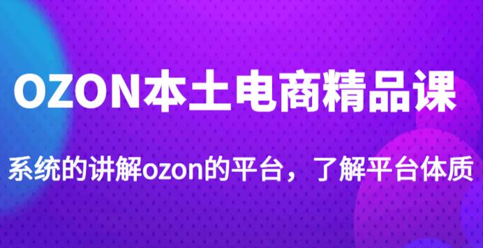 老迟·OZON本土电商精品课，系统的讲解ozon的平台，学完可独自运营ozon的店铺-学习资源社