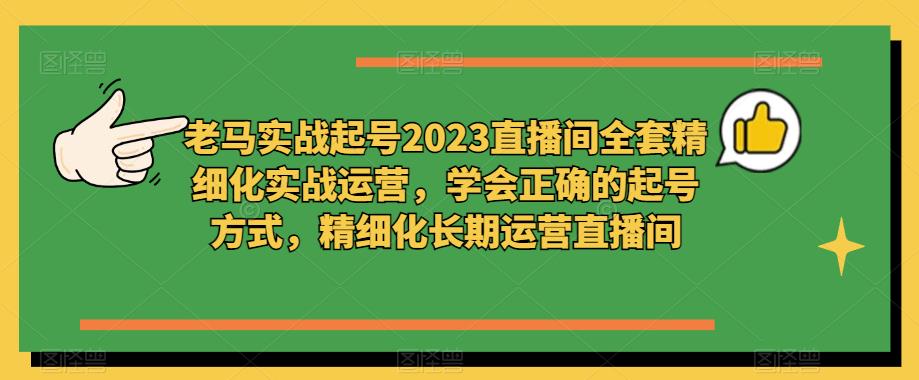 老马实战起号2023直播间全套精细化实战运营，学会正确的起号方式，精细化长期运营直播间-学习资源社