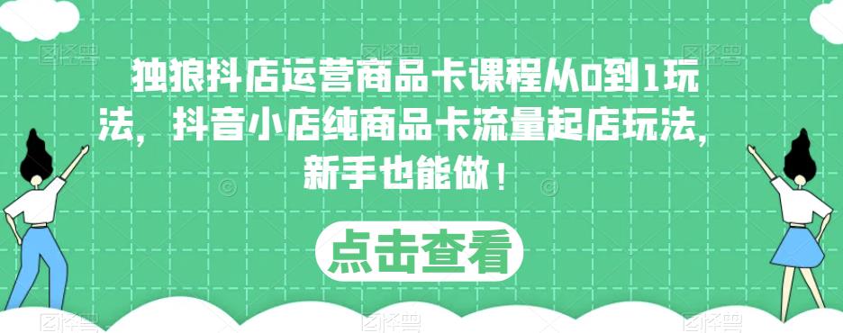 独狼抖店运营商品卡课程从0到1玩法，抖音小店纯商品卡流量起店玩法，新手也能做！-学习资源社