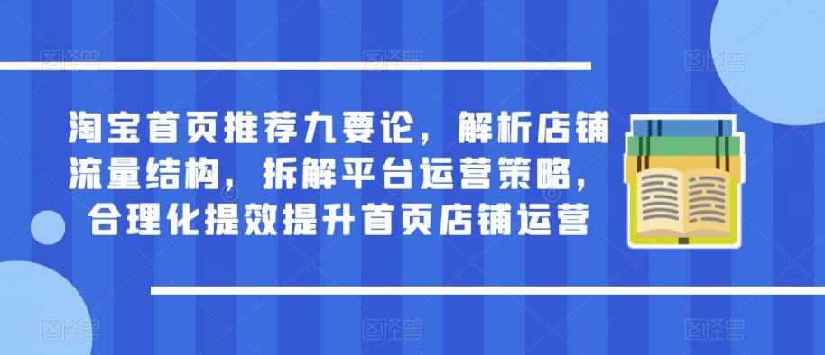 淘宝首页推荐九要论，解析店铺流量结构，拆解平台运营策略，合理化提效提升首页店铺运营-学习资源社