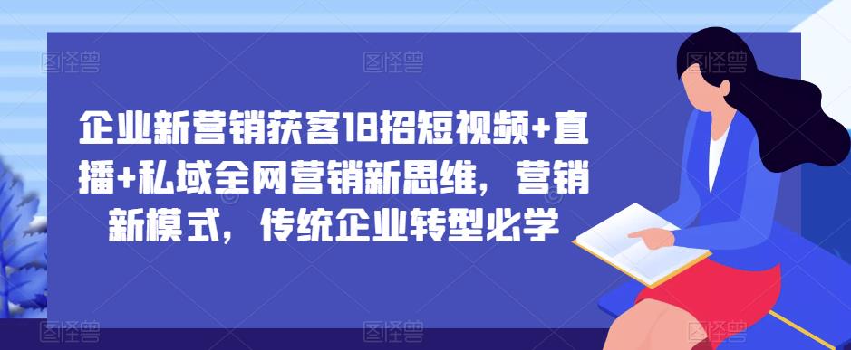 企业新营销获客18招短视频+直播+私域全网营销新思维，营销新模式，传统企业转型必学-学习资源社