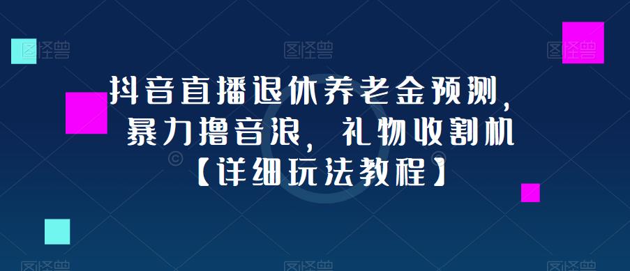 抖音直播退休养老金预测，暴力撸音浪，礼物收割机【详细玩法教程】-学习资源社