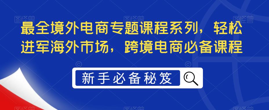 最全境外电商专题课程系列，轻松进军海外市场，跨境电商必备课程-学习资源社