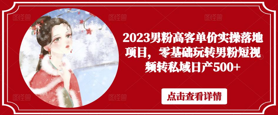 2023男粉高客单价实操落地项目，零基础玩转男粉短视频转私域日产500+-学习资源社