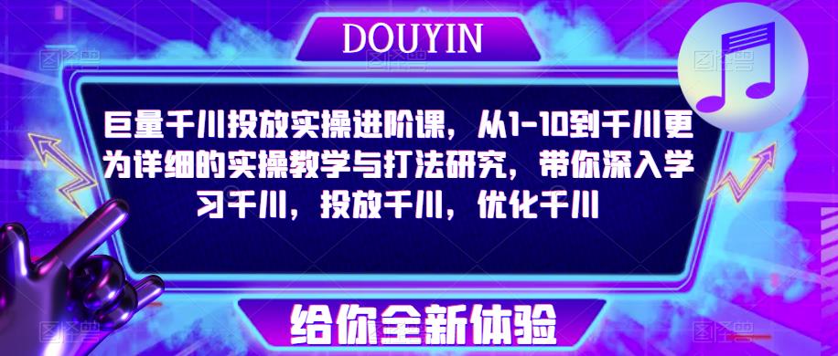 巨量千川投放实操进阶课，从1-10到千川更为详细的实操教学与打法研究，带你深入学习千川，投放千川，优化千川-学习资源社