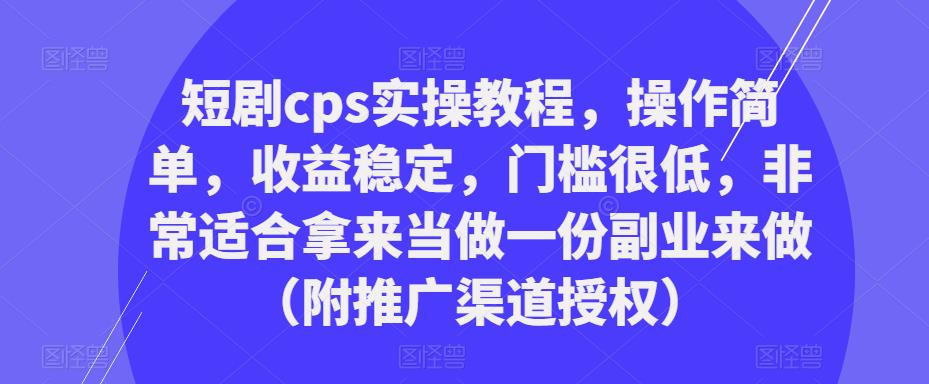 短剧cps实操教程，操作简单，收益稳定，门槛很低，非常适合拿来当做一份副业来做（附推广渠道授权）-学习资源社