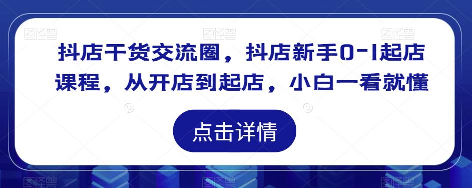 抖店干货交流圈，抖店新手0-1起店课程，从开店到起店，小白一看就懂-学习资源社