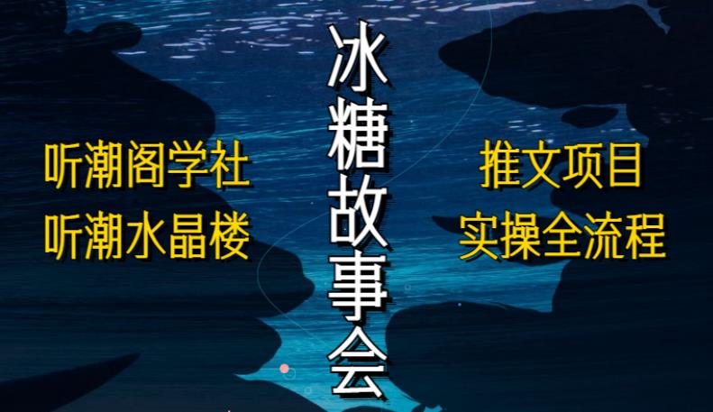 听潮阁学社听潮水晶楼抖音冰糖故事会项目实操，小说推文项目实操全流程，简单粗暴！-学习资源社