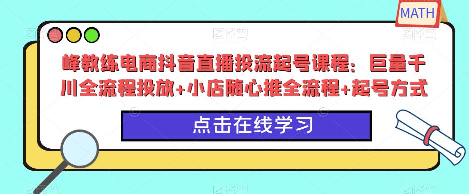 峰教练电商抖音直播投流起号课程：巨量千川全流程投放+小店随心推全流程+起号方式-学习资源社